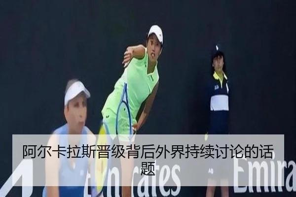 阿尔卡拉斯晋级背后外界持续讨论的话题