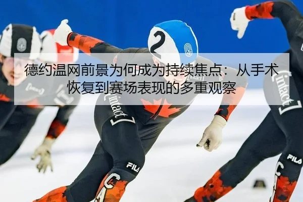 德约温网前景为何成为持续焦点：从手术恢复到赛场表现的多重观察