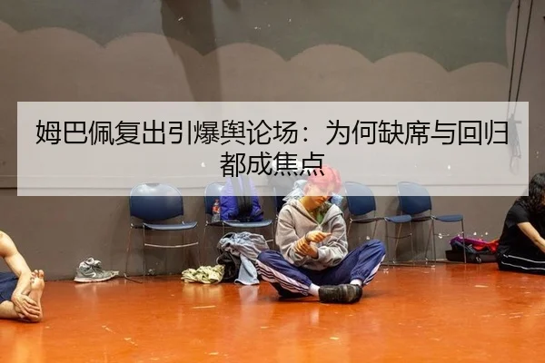 姆巴佩复出引爆舆论场：为何缺席与回归都成焦点